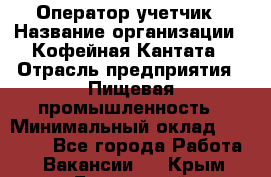 Оператор-учетчик › Название организации ­ Кофейная Кантата › Отрасль предприятия ­ Пищевая промышленность › Минимальный оклад ­ 60 000 - Все города Работа » Вакансии   . Крым,Бахчисарай